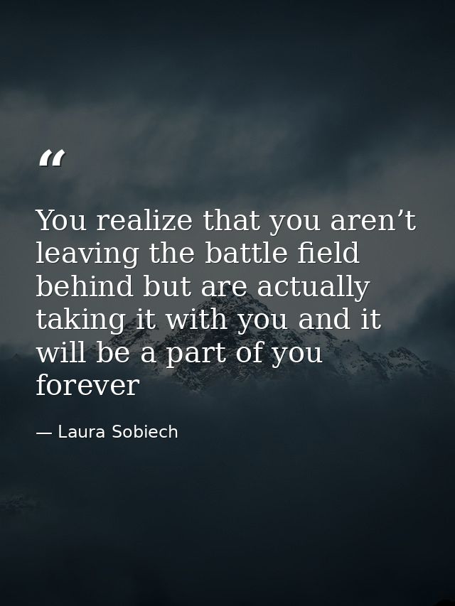 You realize that you aren’t leaving the battle field behind but are actually taking it with you and it will be a part of — Laura Sobiech