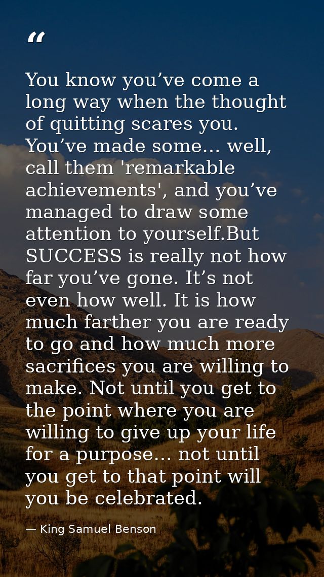 You know you’ve come a long way when the thought of quitting scares you. You’ve made some… well, call them 'remarkable a — King Samuel Benson