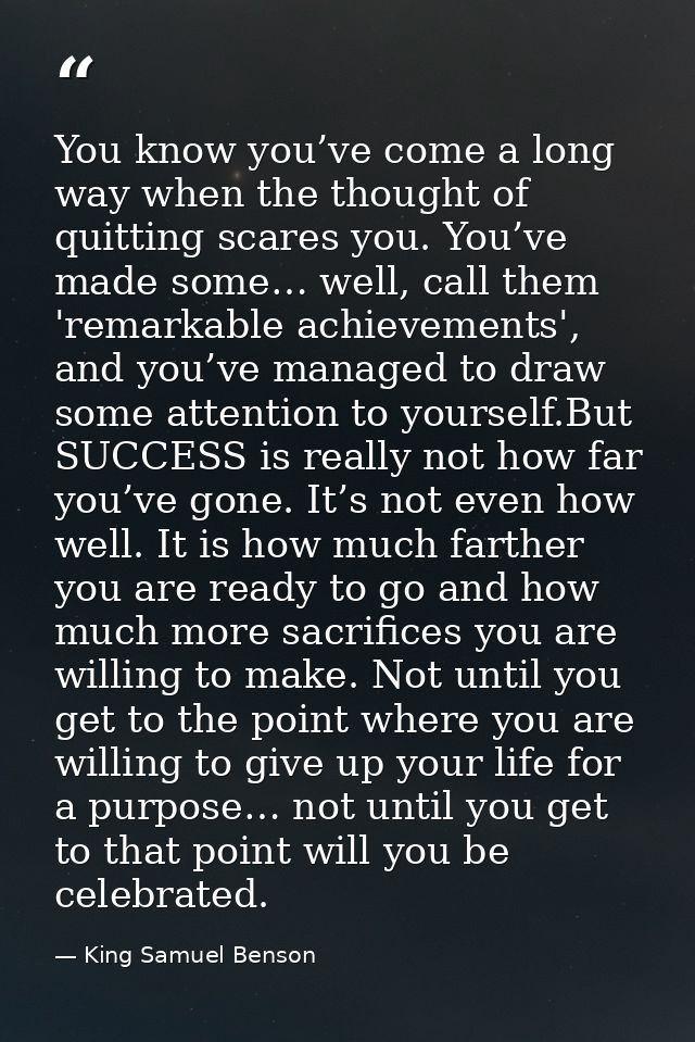 You know you’ve come a long way when the thought of quitting scares you. You’ve made some… well, call them 'remarkable a — King Samuel Benson