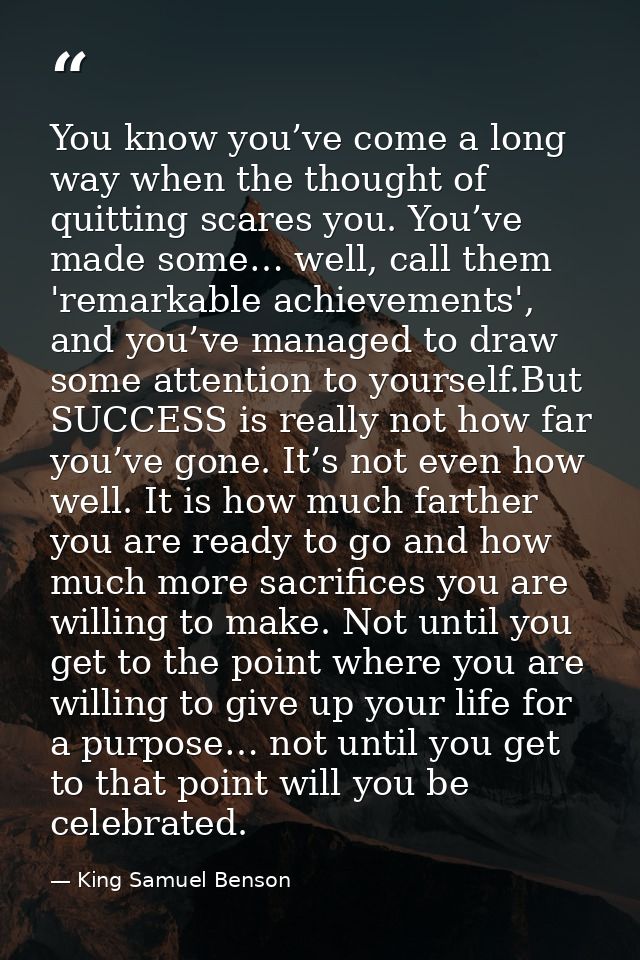 You know you’ve come a long way when the thought of quitting scares you. You’ve made some… well, call them 'remarkable a — King Samuel Benson