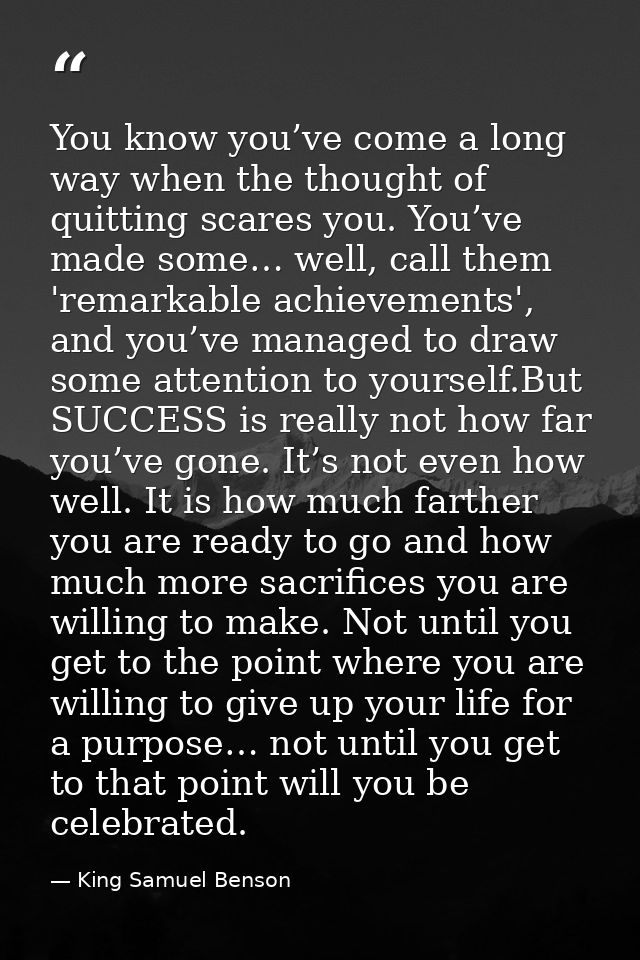 You know you’ve come a long way when the thought of quitting scares you. You’ve made some… well, call them 'remarkable a — King Samuel Benson