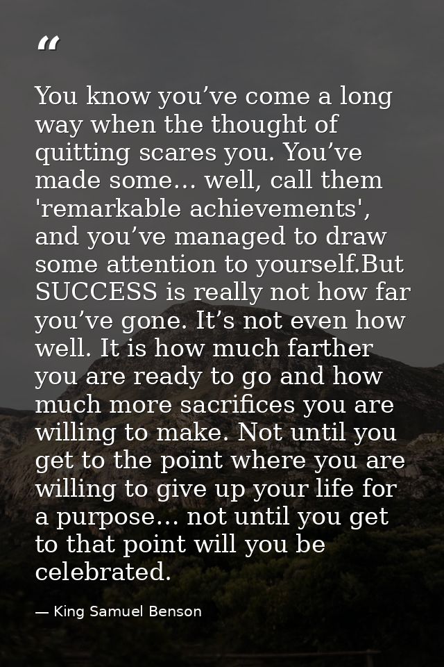 You know you’ve come a long way when the thought of quitting scares you. You’ve made some… well, call them 'remarkable a — King Samuel Benson