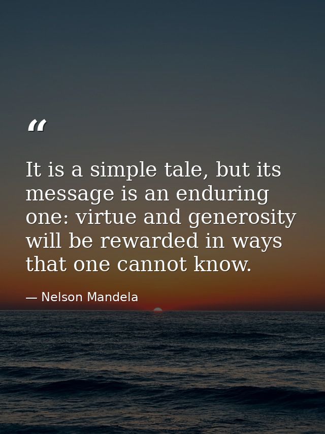 It is a simple tale, but its message is an enduring one: virtue and generosity will be rewarded in ways that one cannot  — Nelson Mandela