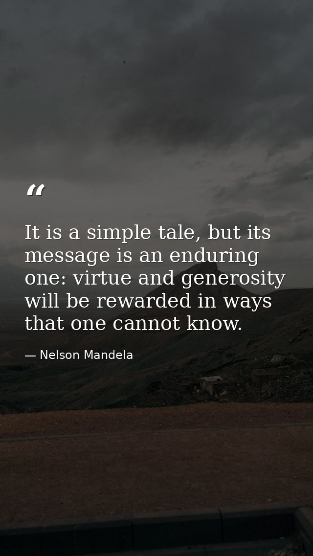 It is a simple tale, but its message is an enduring one: virtue and generosity will be rewarded in ways that one cannot  — Nelson Mandela