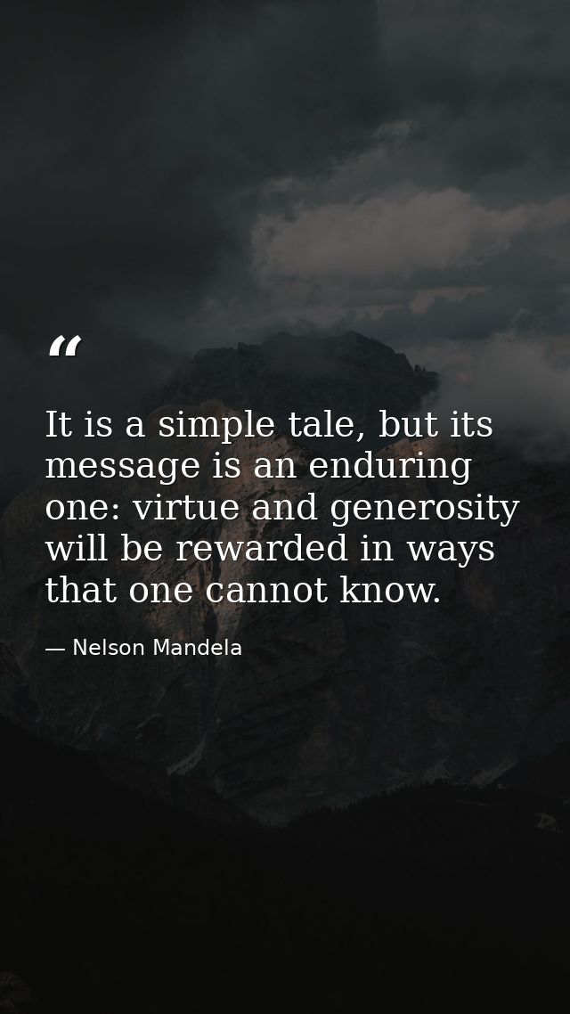 It is a simple tale, but its message is an enduring one: virtue and generosity will be rewarded in ways that one cannot  — Nelson Mandela