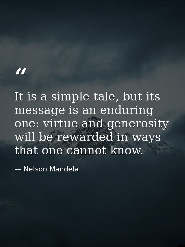 It is a simple tale, but its message is an enduring one: virtue and generosity will be rewarded in ways that one cannot  — Nelson Mandela