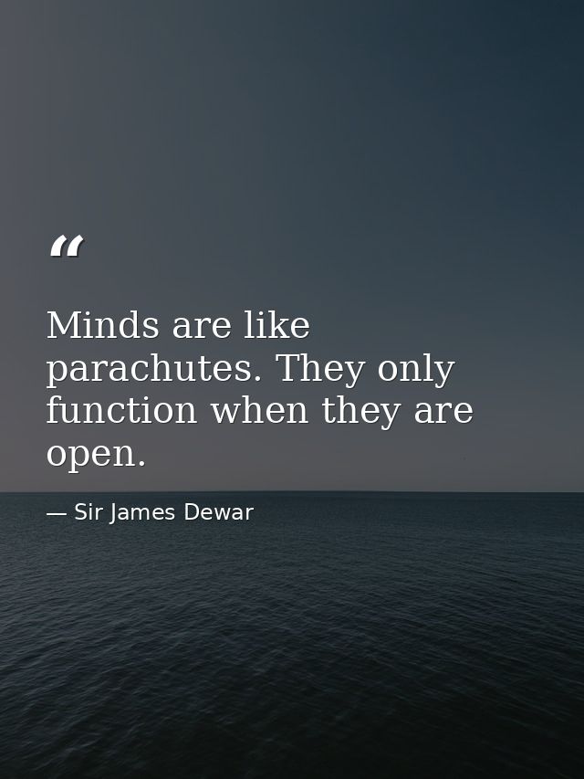Minds are like parachutes. They only function when they are open. — Sir James Dewar