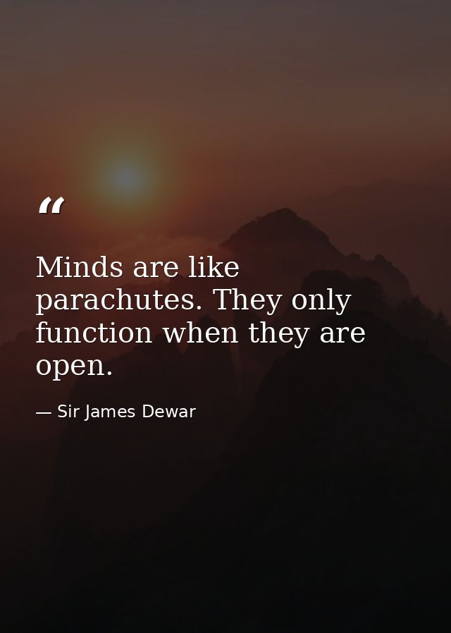 Minds are like parachutes. They only function when they are open. — Sir James Dewar