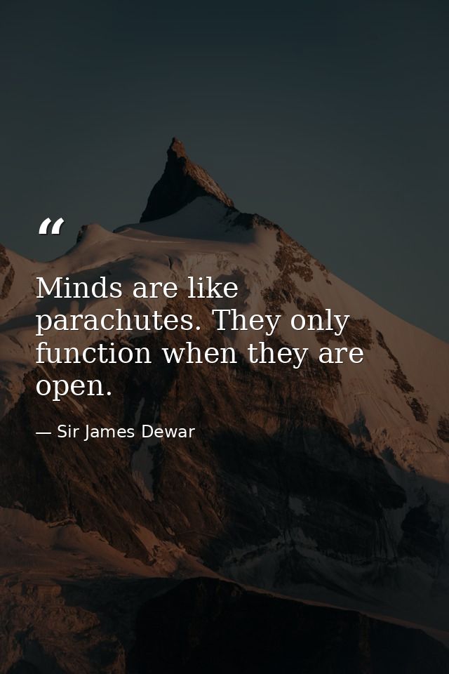 Minds are like parachutes. They only function when they are open. — Sir James Dewar