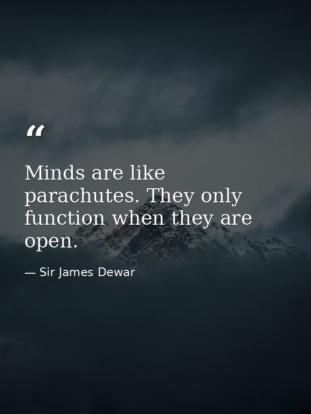 Minds are like parachutes. They only function when they are open. — Sir James Dewar