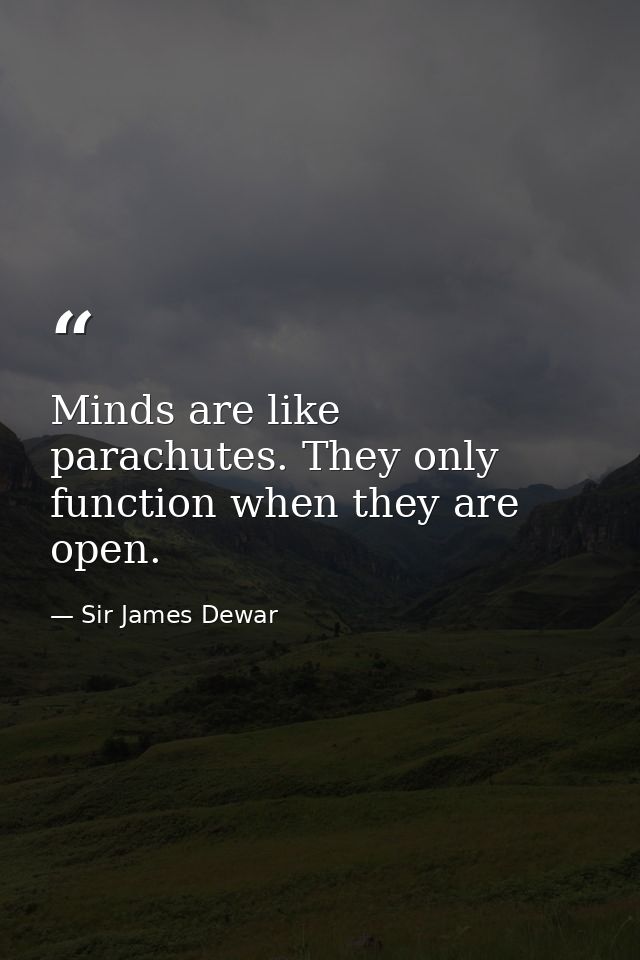 Minds are like parachutes. They only function when they are open. — Sir James Dewar