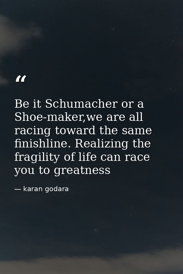 Be it Schumacher or a Shoe-maker,we are all racing toward the same finishline. Realizing the fragility of life can race  — karan godara