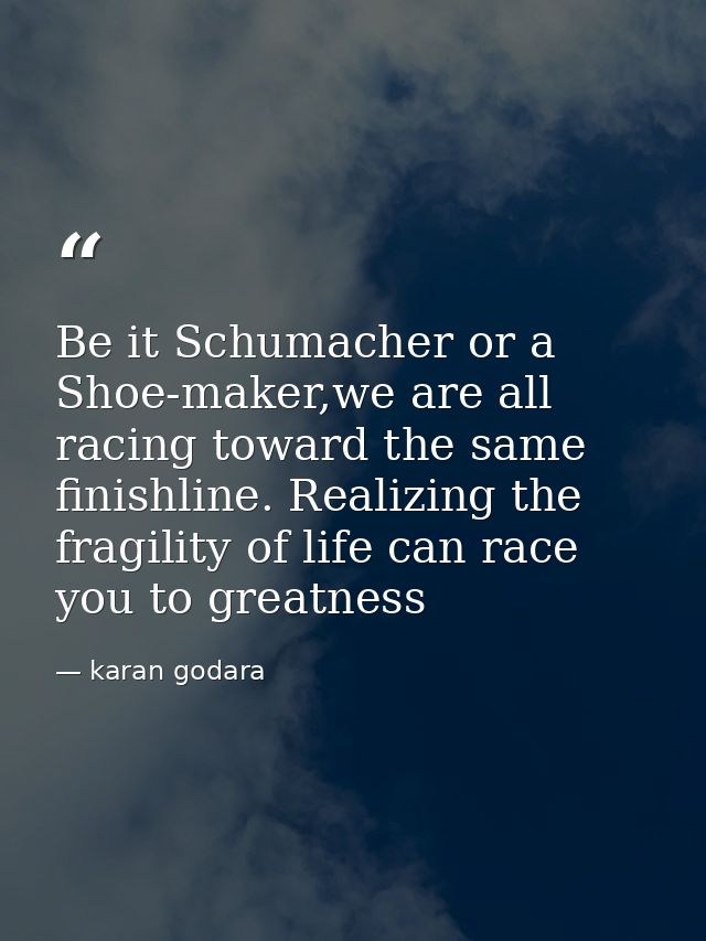 Be it Schumacher or a Shoe-maker,we are all racing toward the same finishline. Realizing the fragility of life can race  — karan godara