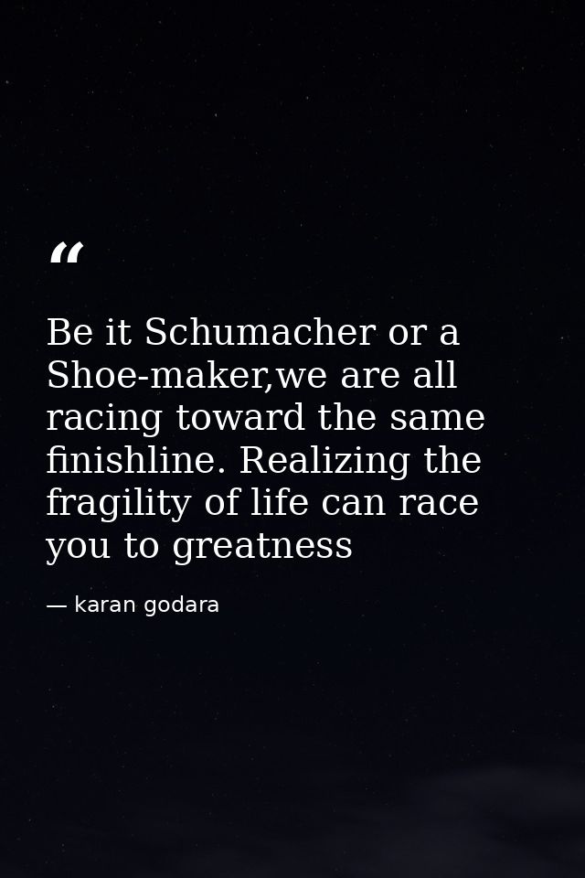 Be it Schumacher or a Shoe-maker,we are all racing toward the same finishline. Realizing the fragility of life can race  — karan godara