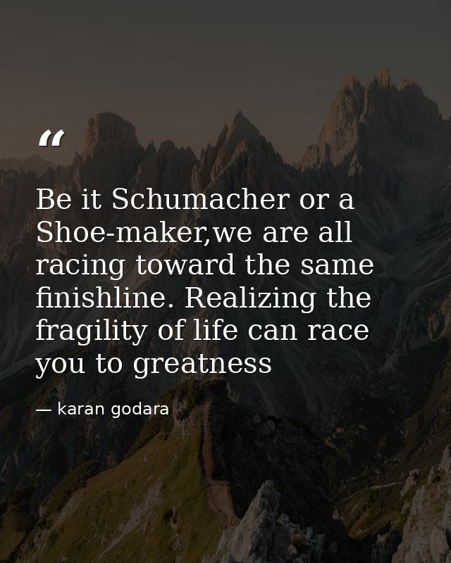 Be it Schumacher or a Shoe-maker,we are all racing toward the same finishline. Realizing the fragility of life can race  — karan godara