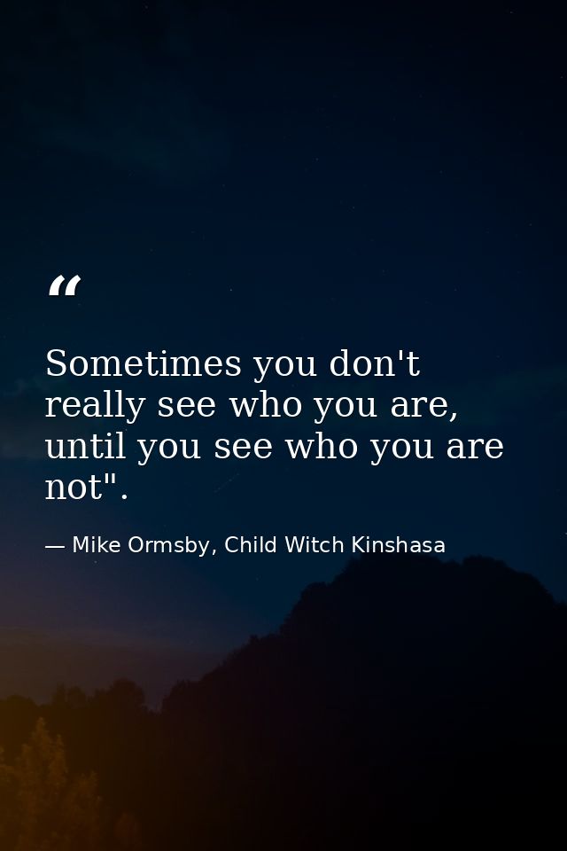 Sometimes you don't really see who you are, until you see who you are not". — Mike Ormsby, Child Witch Kinshasa