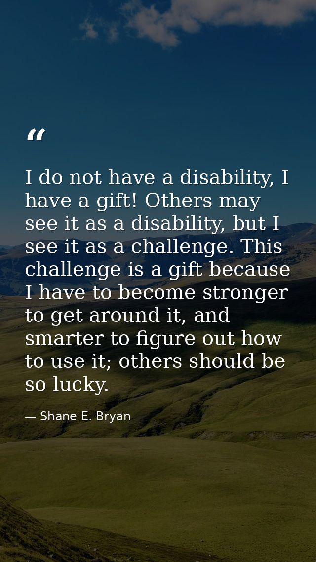 I do not have a disability, I have a gift! Others may see it as a disability, but I see it as a challenge. This challeng — Shane E. Bryan