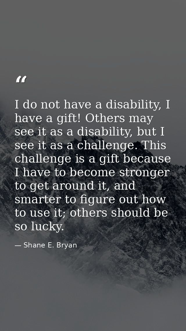 I do not have a disability, I have a gift! Others may see it as a disability, but I see it as a challenge. This challeng — Shane E. Bryan