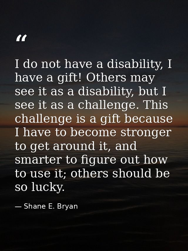 I do not have a disability, I have a gift! Others may see it as a disability, but I see it as a challenge. This challeng — Shane E. Bryan