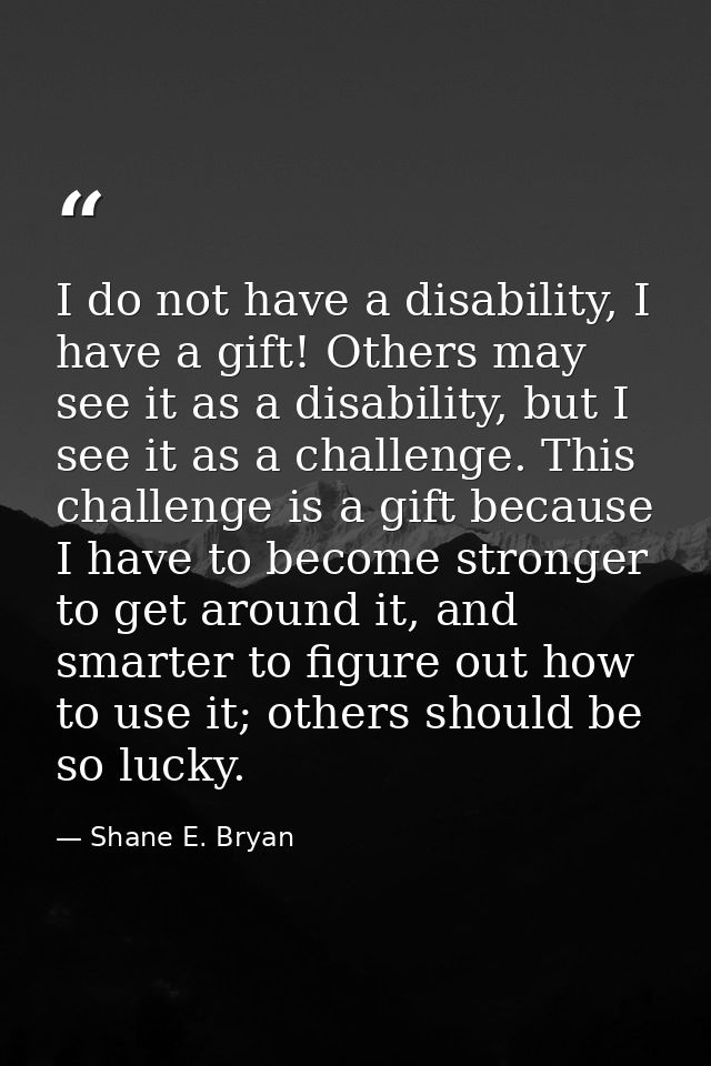 I do not have a disability, I have a gift! Others may see it as a disability, but I see it as a challenge. This challeng — Shane E. Bryan