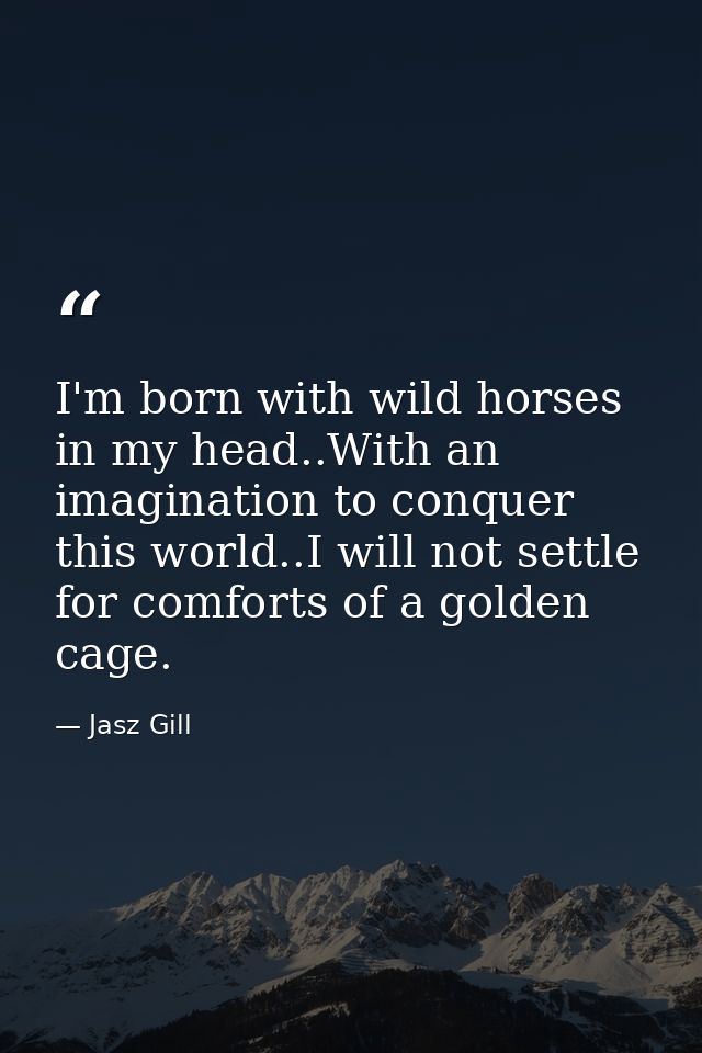 I'm born with wild horses in my head..With an imagination to conquer this world..I will not settle for comforts of a gol — Jasz Gill