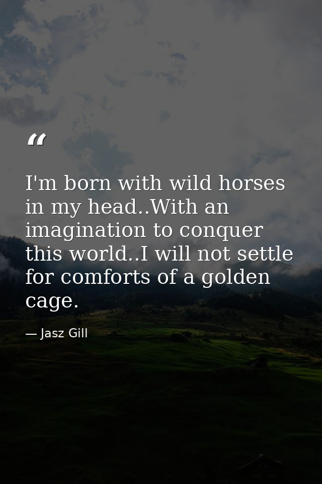 I'm born with wild horses in my head..With an imagination to conquer this world..I will not settle for comforts of a gol — Jasz Gill