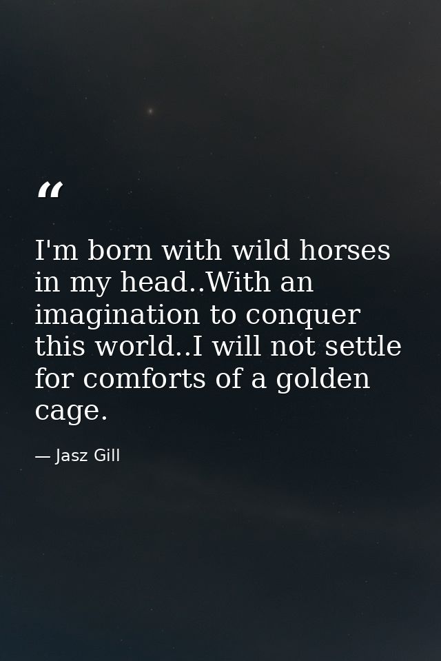 I'm born with wild horses in my head..With an imagination to conquer this world..I will not settle for comforts of a gol — Jasz Gill