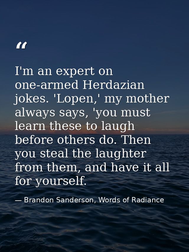 I'm an expert on one-armed Herdazian jokes. 'Lopen,' my mother always says, 'you must learn these to laugh before others — Brandon Sanderson, Words of Radiance