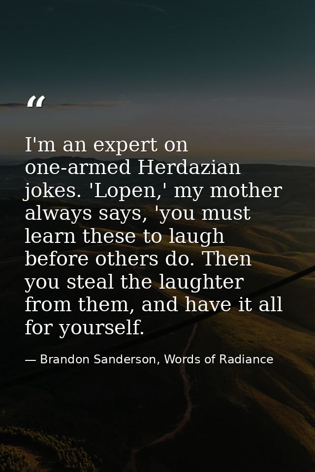I'm an expert on one-armed Herdazian jokes. 'Lopen,' my mother always says, 'you must learn these to laugh before others — Brandon Sanderson, Words of Radiance