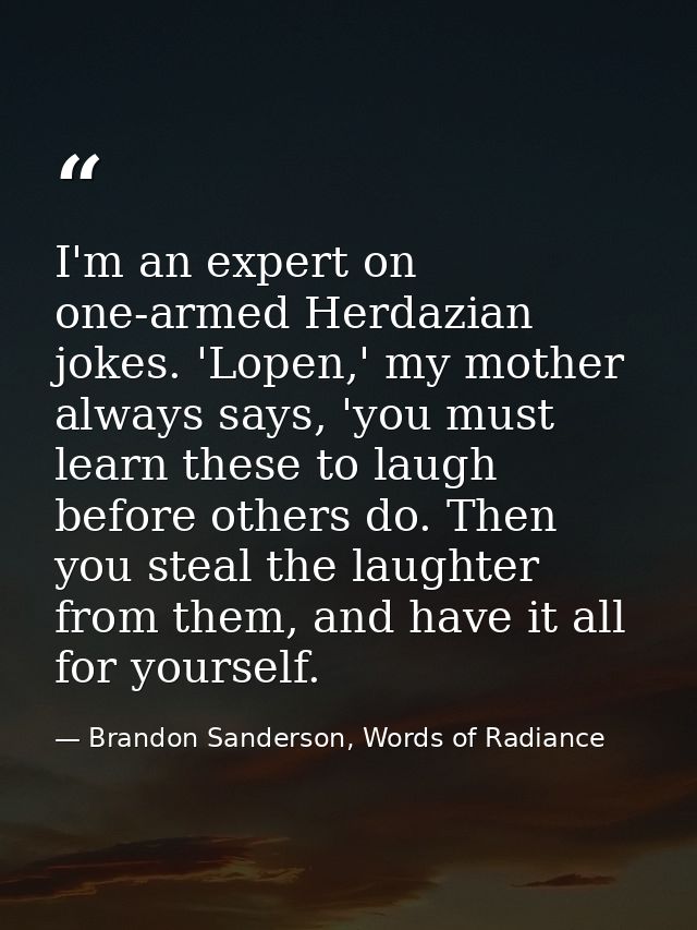 I'm an expert on one-armed Herdazian jokes. 'Lopen,' my mother always says, 'you must learn these to laugh before others — Brandon Sanderson, Words of Radiance
