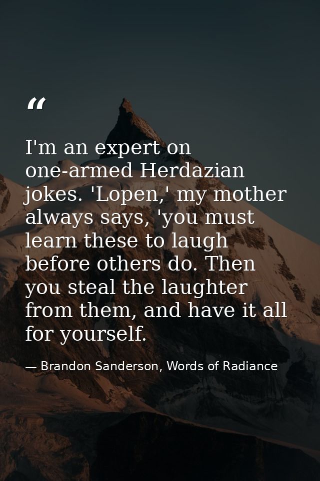 I'm an expert on one-armed Herdazian jokes. 'Lopen,' my mother always says, 'you must learn these to laugh before others — Brandon Sanderson, Words of Radiance