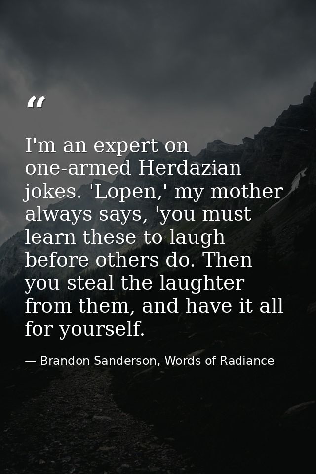 I'm an expert on one-armed Herdazian jokes. 'Lopen,' my mother always says, 'you must learn these to laugh before others — Brandon Sanderson, Words of Radiance