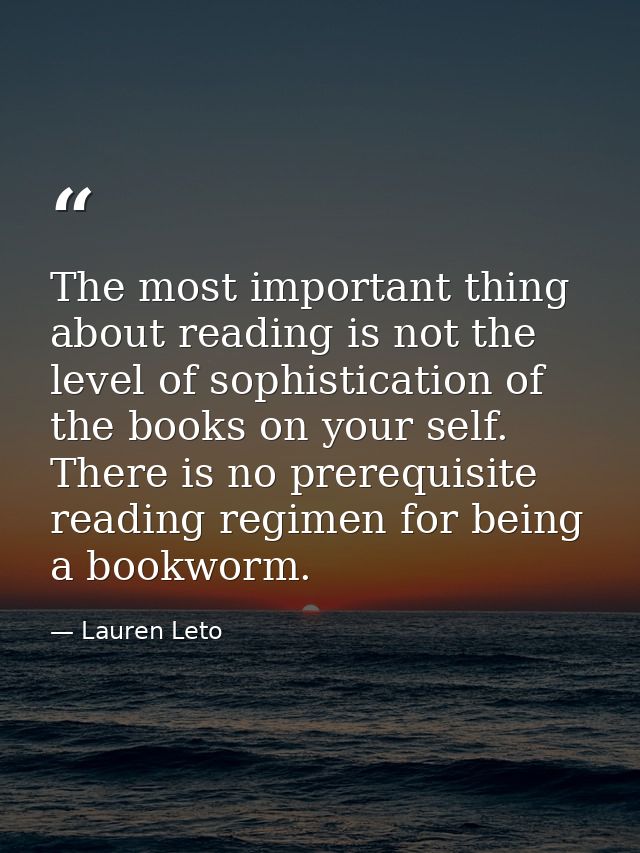 The most important thing about reading is not the level of sophistication of the books on your self. There is no prerequ — Lauren Leto