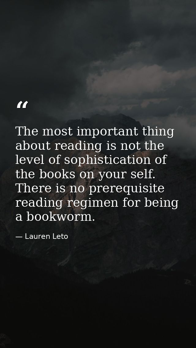 The most important thing about reading is not the level of sophistication of the books on your self. There is no prerequ — Lauren Leto
