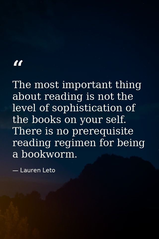 The most important thing about reading is not the level of sophistication of the books on your self. There is no prerequ — Lauren Leto