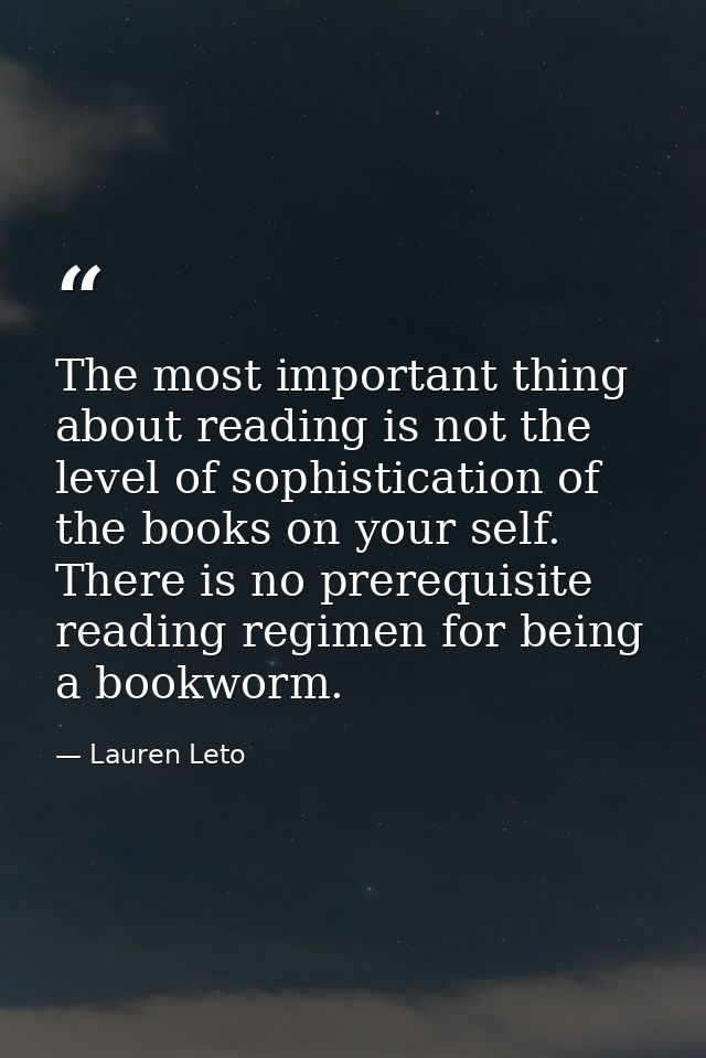 The most important thing about reading is not the level of sophistication of the books on your self. There is no prerequ — Lauren Leto