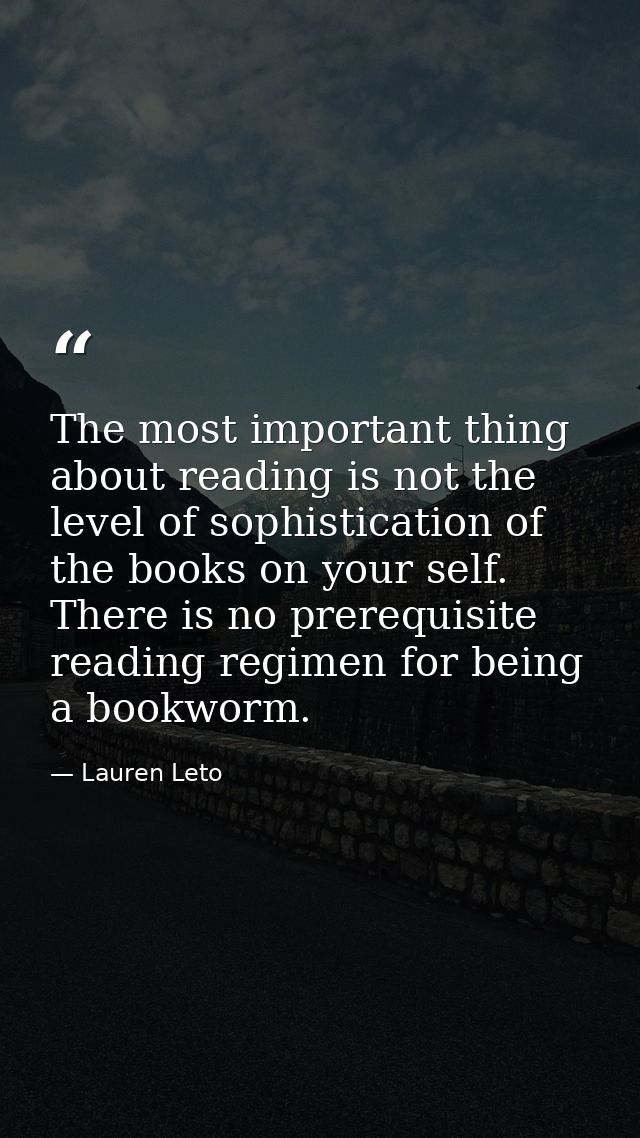 The most important thing about reading is not the level of sophistication of the books on your self. There is no prerequ — Lauren Leto