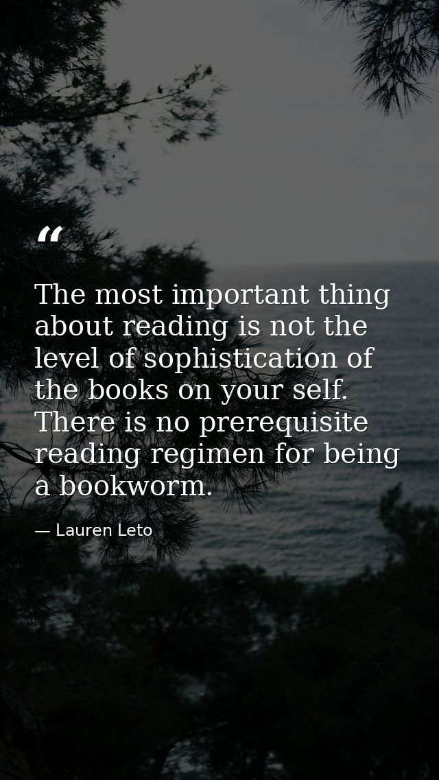 The most important thing about reading is not the level of sophistication of the books on your self. There is no prerequ — Lauren Leto