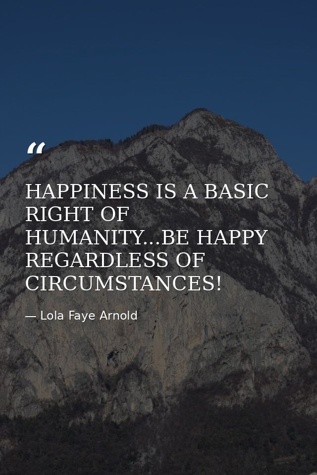 HAPPINESS IS A BASIC RIGHT OF HUMANITY...BE HAPPY REGARDLESS OF CIRCUMSTANCES! — Lola Faye Arnold