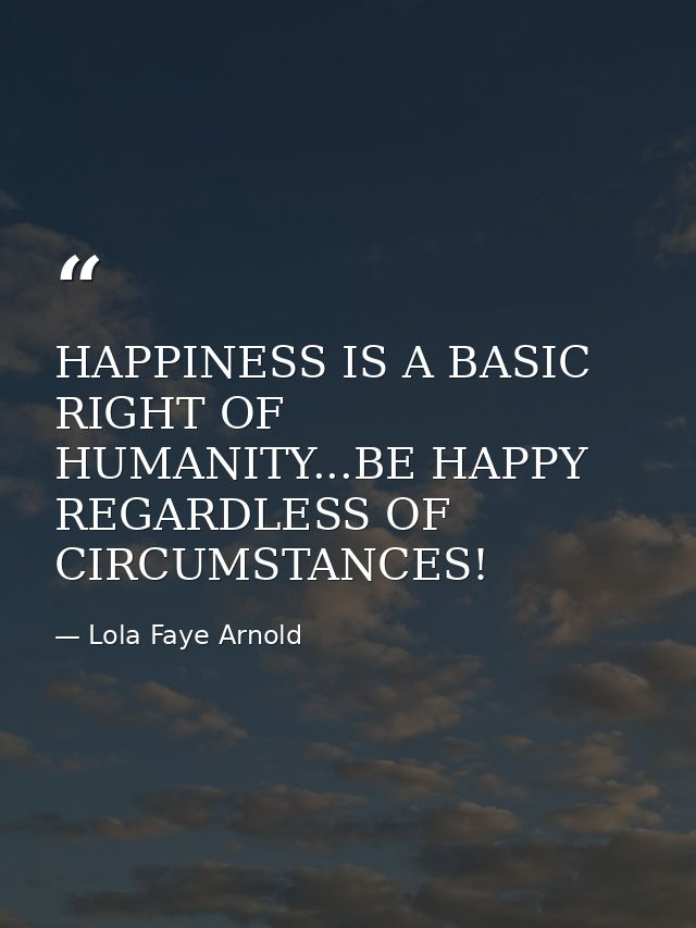 HAPPINESS IS A BASIC RIGHT OF HUMANITY...BE HAPPY REGARDLESS OF CIRCUMSTANCES! — Lola Faye Arnold
