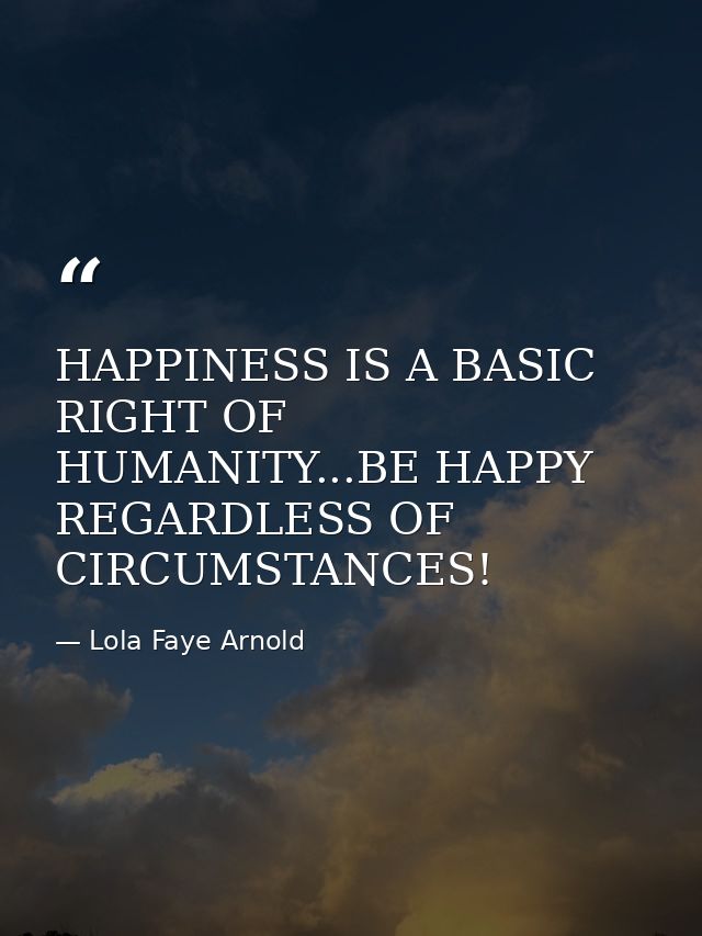 HAPPINESS IS A BASIC RIGHT OF HUMANITY...BE HAPPY REGARDLESS OF CIRCUMSTANCES! — Lola Faye Arnold