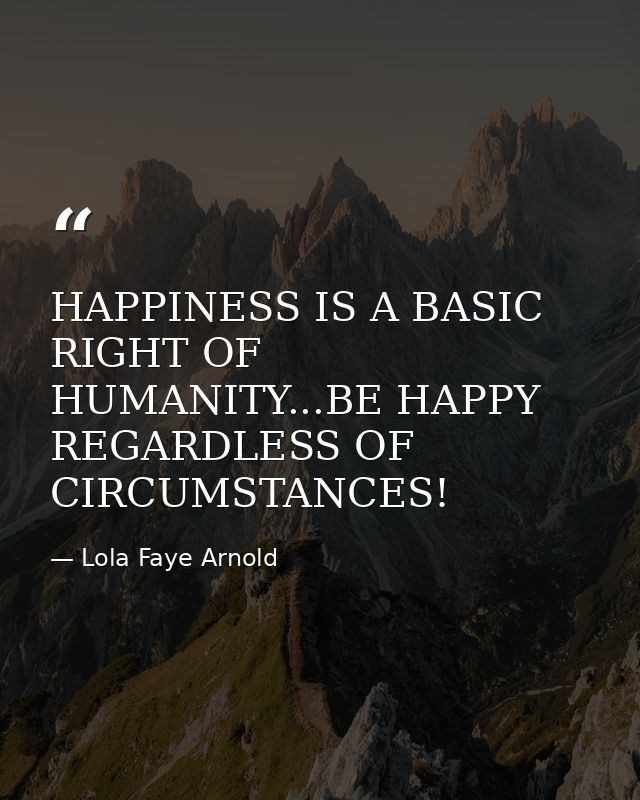 HAPPINESS IS A BASIC RIGHT OF HUMANITY...BE HAPPY REGARDLESS OF CIRCUMSTANCES! — Lola Faye Arnold