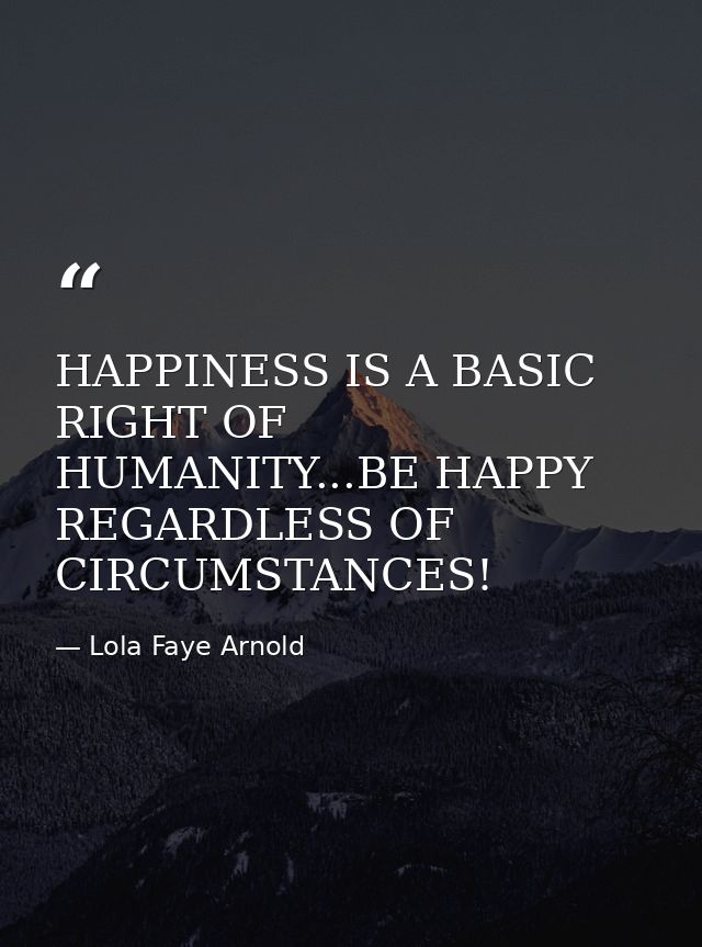 HAPPINESS IS A BASIC RIGHT OF HUMANITY...BE HAPPY REGARDLESS OF CIRCUMSTANCES! — Lola Faye Arnold