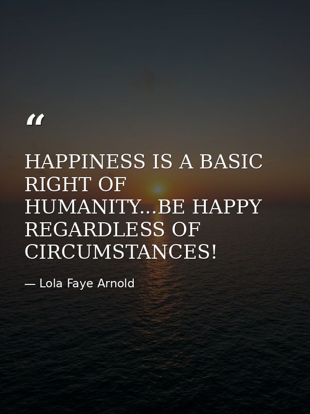 HAPPINESS IS A BASIC RIGHT OF HUMANITY...BE HAPPY REGARDLESS OF CIRCUMSTANCES! — Lola Faye Arnold