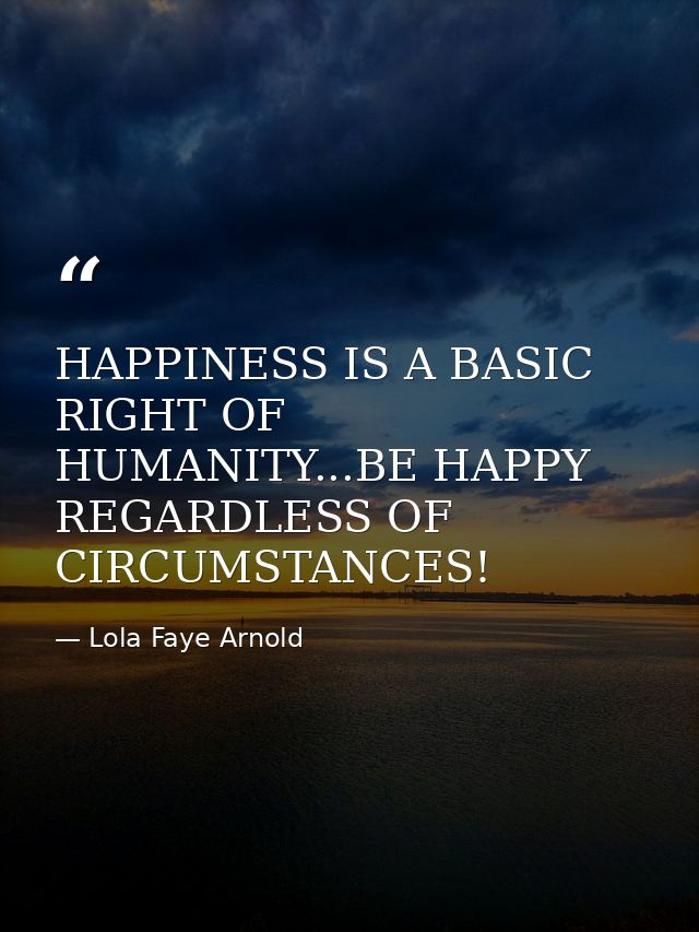 HAPPINESS IS A BASIC RIGHT OF HUMANITY...BE HAPPY REGARDLESS OF CIRCUMSTANCES! — Lola Faye Arnold