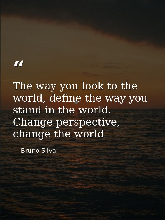 The way you look to the world, define the way you stand in the world. Change perspective, change the world — Bruno Silva