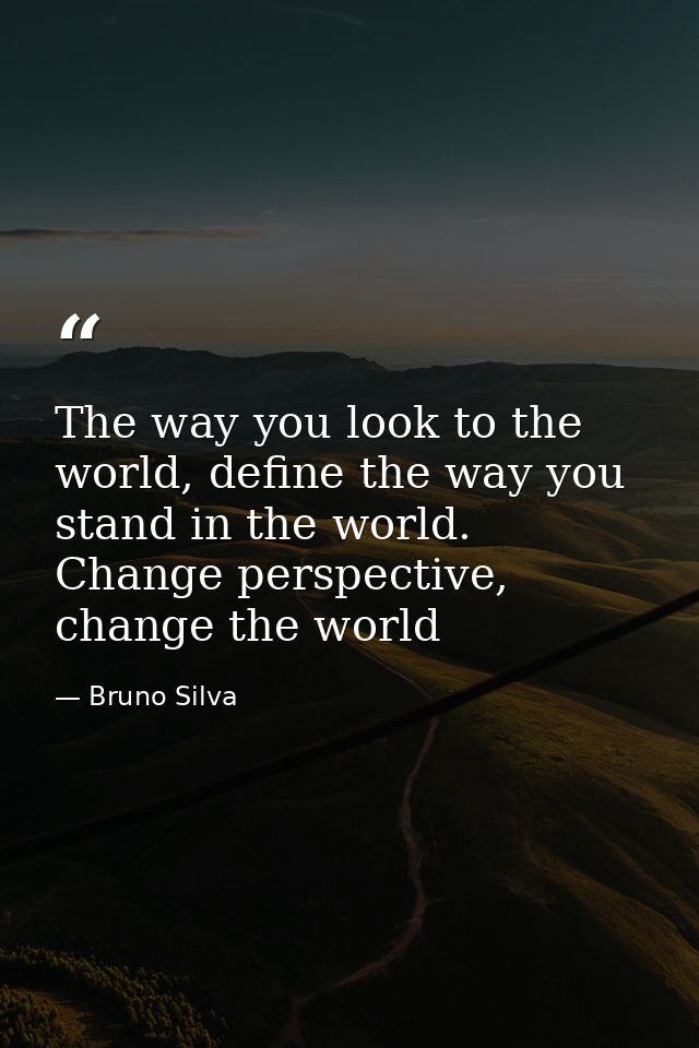 The way you look to the world, define the way you stand in the world. Change perspective, change the world — Bruno Silva