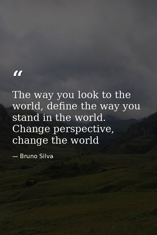 The way you look to the world, define the way you stand in the world. Change perspective, change the world — Bruno Silva