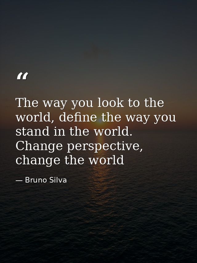 The way you look to the world, define the way you stand in the world. Change perspective, change the world — Bruno Silva