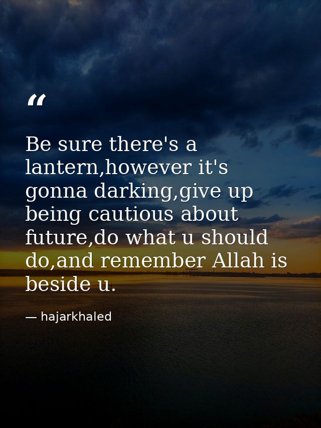 Be sure there's a lantern,however it's gonna darking,give up being cautious about future,do what u should do,and remembe — hajarkhaled